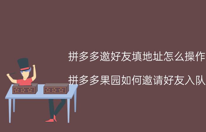 拼多多邀好友填地址怎么操作 拼多多果园如何邀请好友入队？